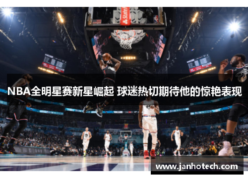 NBA全明星赛新星崛起 球迷热切期待他的惊艳表现